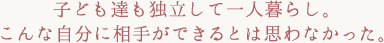 子ども達も独立して一人暮らし。
こんな自分に相手ができるとは思わなかった。