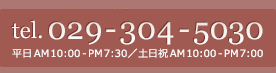 電話番号029-304-5030 平日am11:00～pm8:00／土日祝am10:00～pm8:00